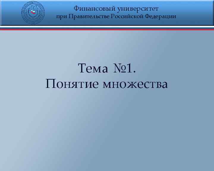 Финансовый университет при Правительстве Российской Федерации Тема № 1. Понятие множества 