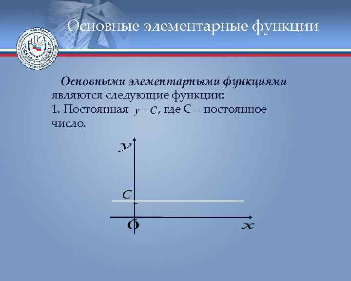 Основные элементарные функции Основными элементарными функциями являются следующие функции: 1. Постоянная , где С