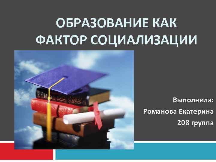 ОБРАЗОВАНИЕ КАК ФАКТОР СОЦИАЛИЗАЦИИ Выполнила: Романова Екатерина 208 группа 