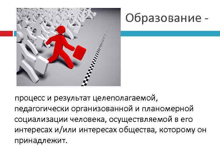 Образование - процесс и результат целеполагаемой, педагогически организованной и планомерной социализации человека, осуществляемой в