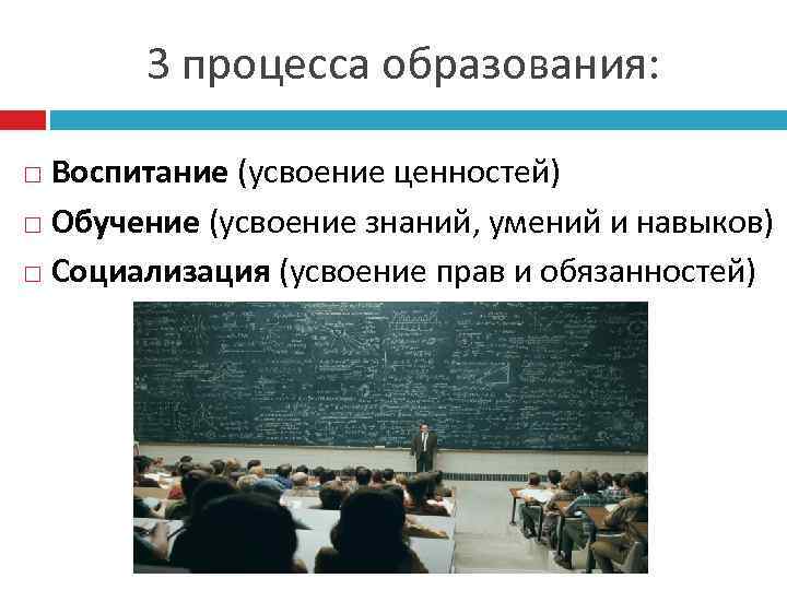 3 процесса образования: Воспитание (усвоение ценностей) Обучение (усвоение знаний, умений и навыков) Социализация (усвоение