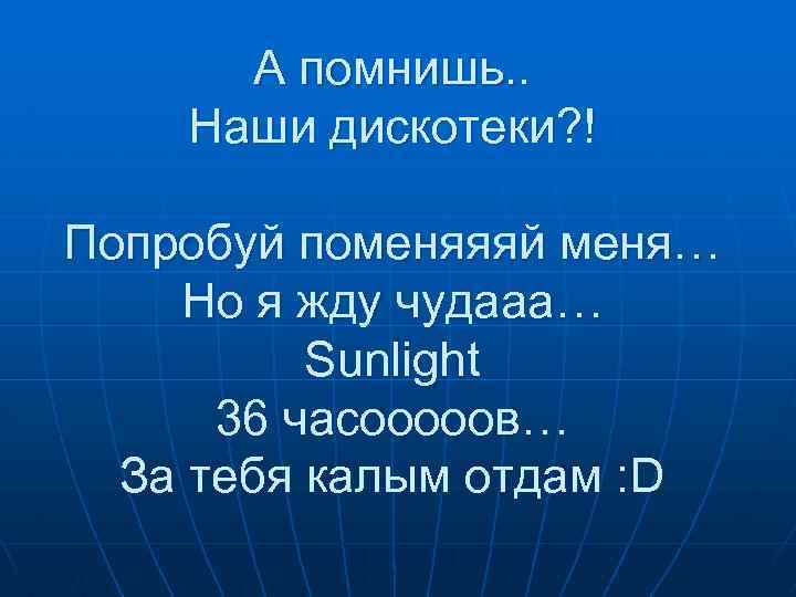 А помнишь. . Наши дискотеки? ! Попробуй поменяяяй меня… Но я жду чудааа… Sunlight