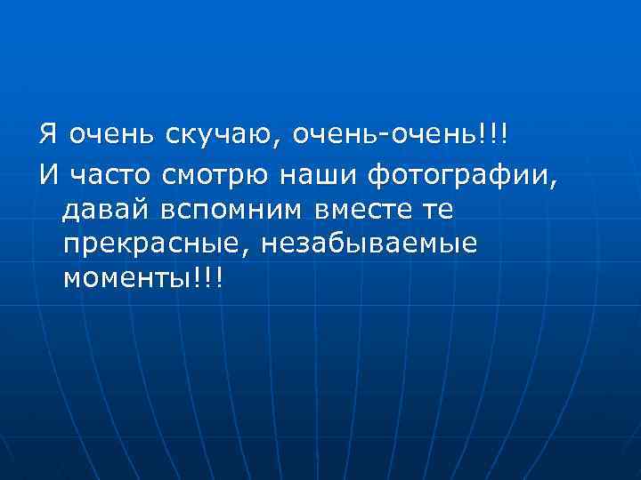 Я очень скучаю, очень-очень!!! И часто смотрю наши фотографии, давай вспомним вместе те прекрасные,