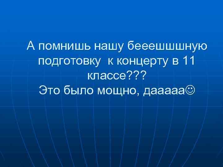 А помнишь нашу бееешшшную подготовку к концерту в 11 классе? ? ? Это было