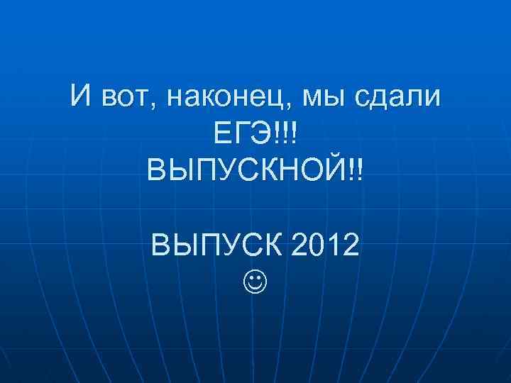 И вот, наконец, мы сдали ЕГЭ!!! ВЫПУСКНОЙ!! ВЫПУСК 2012 