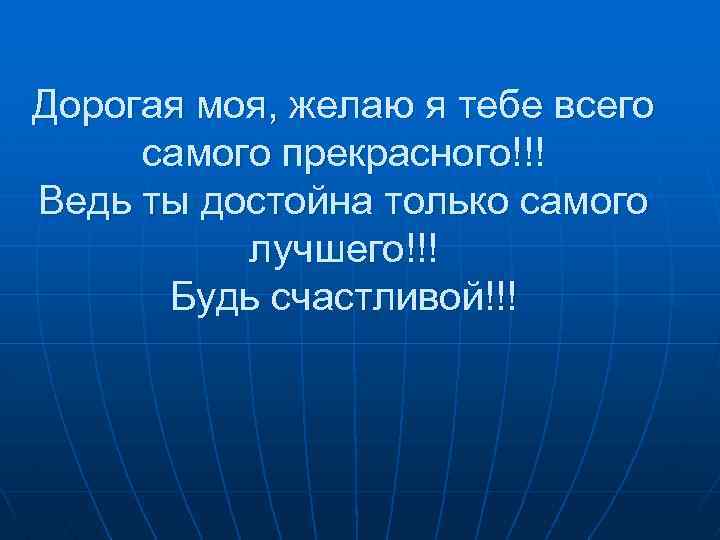 Дорогая моя, желаю я тебе всего самого прекрасного!!! Ведь ты достойна только самого лучшего!!!