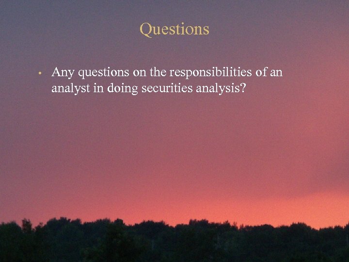 Questions • Any questions on the responsibilities of an analyst in doing securities analysis?