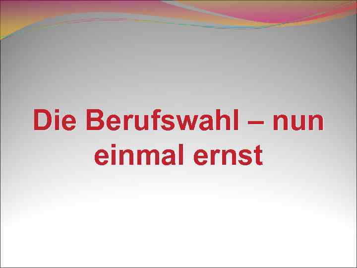 Die Berufswahl – nun einmal ernst 