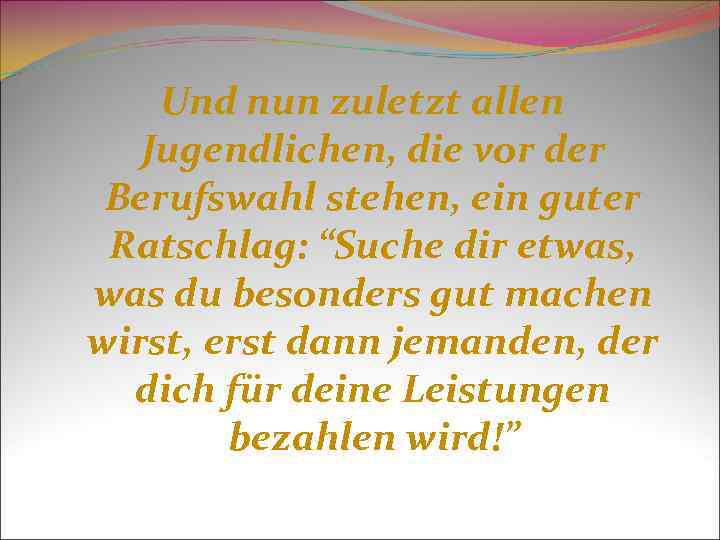 Und nun zuletzt allen Jugendlichen, die vor der Berufswahl stehen, ein guter Ratschlag: “Suche