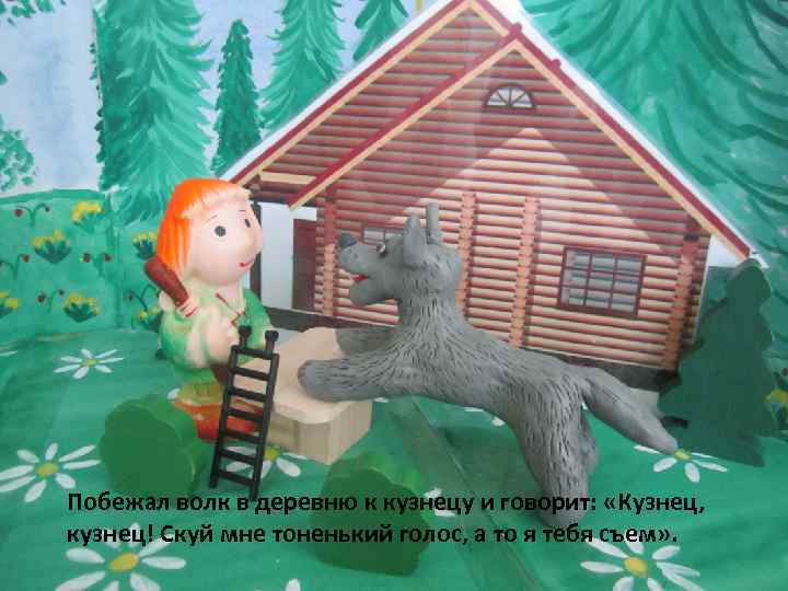 Побежал волк в деревню к кузнецу и говорит: «Кузнец, кузнец! Скуй мне тоненький голос,