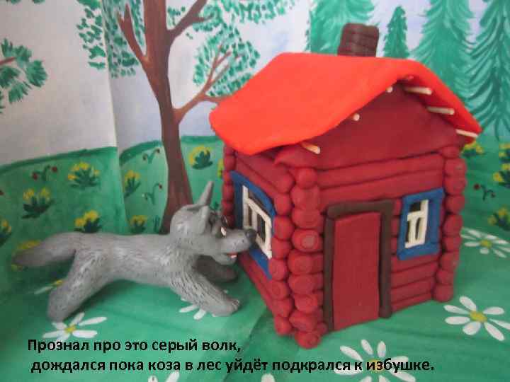 Прознал про это серый волк, дождался пока коза в лес уйдёт подкрался к избушке.