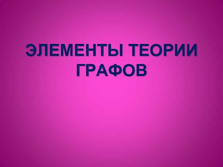 ЭЛЕМЕНТЫ ТЕОРИИ ГРАФОВ 