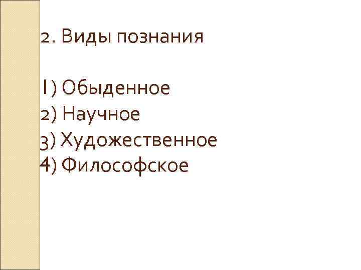 2. Виды познания 1) Обыденное 2) Научное 3) Художественное 4) Философское 