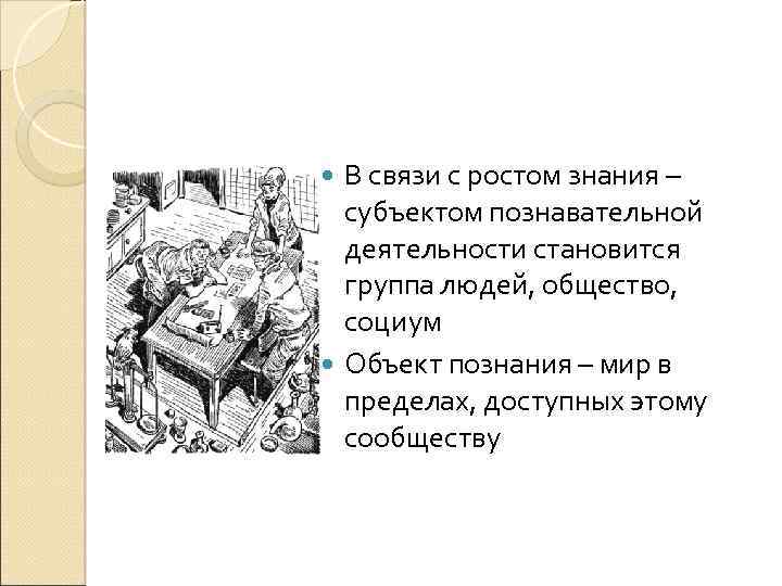 В связи с ростом знания – субъектом познавательной деятельности становится группа людей, общество, социум