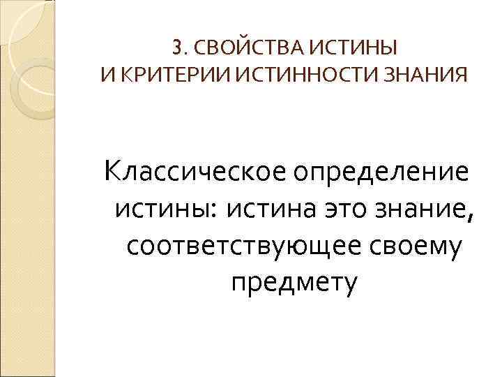 3. СВОЙСТВА ИСТИНЫ И КРИТЕРИИ ИСТИННОСТИ ЗНАНИЯ Классическое определение истины: истина это знание, соответствующее