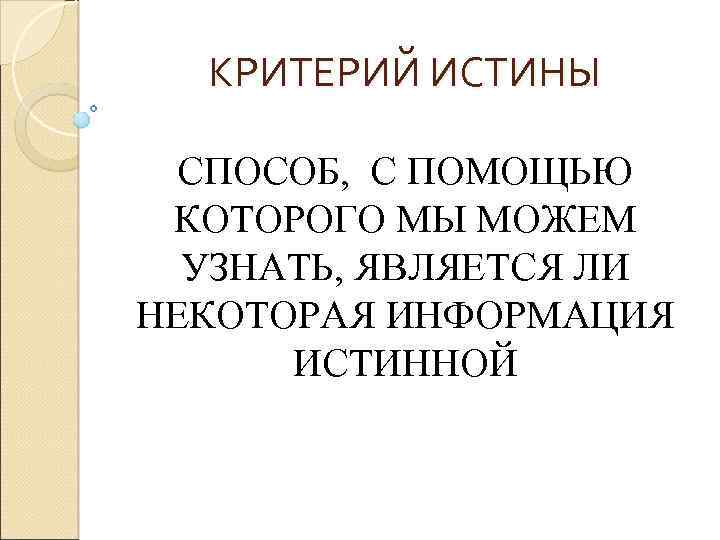 КРИТЕРИЙ ИСТИНЫ СПОСОБ, С ПОМОЩЬЮ КОТОРОГО МЫ МОЖЕМ УЗНАТЬ, ЯВЛЯЕТСЯ ЛИ НЕКОТОРАЯ ИНФОРМАЦИЯ ИСТИННОЙ