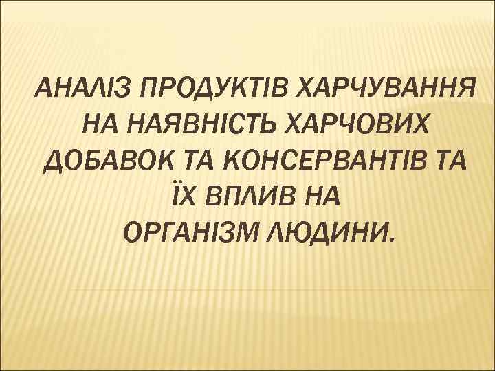 АНАЛІЗ ПРОДУКТІВ ХАРЧУВАННЯ НА НАЯВНІСТЬ ХАРЧОВИХ ДОБАВОК ТА КОНСЕРВАНТІВ ТА ЇХ ВПЛИВ НА ОРГАНІЗМ