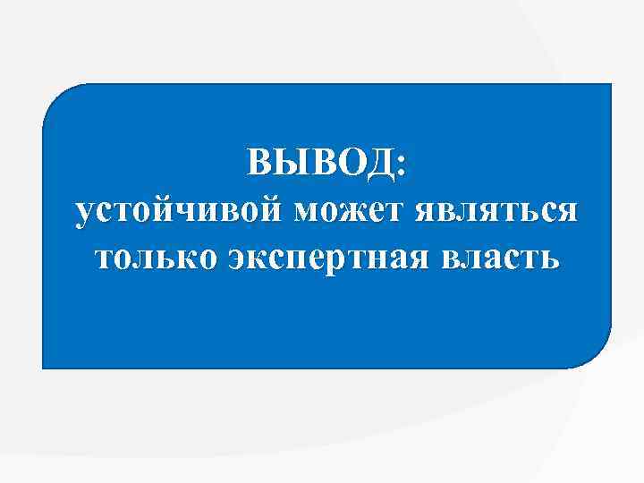 ВЫВОД: устойчивой может являться только экспертная власть 