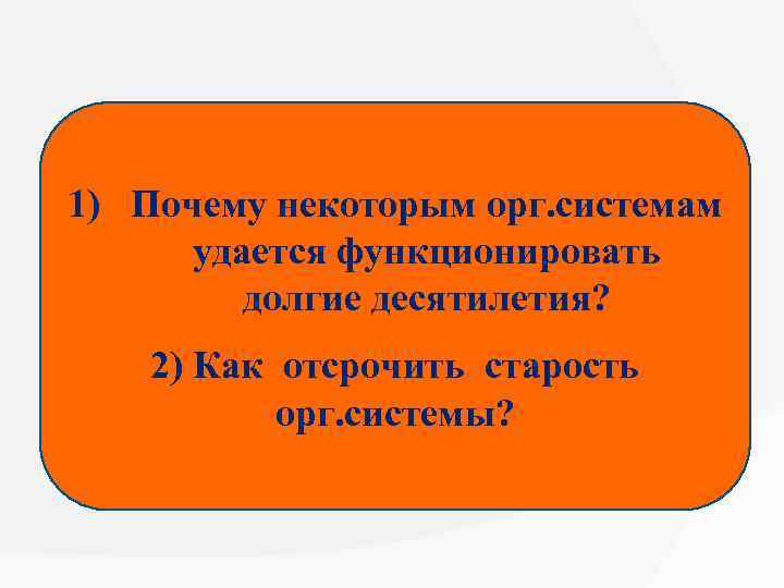 1) Почему некоторым орг. системам удается функционировать долгие десятилетия? 2) Как отсрочить старость орг.