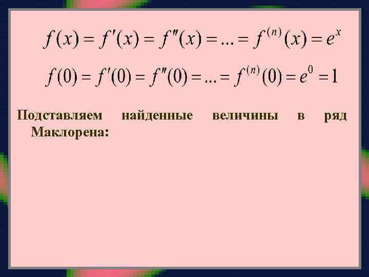 Подставляем найденные Маклорена: величины в ряд 