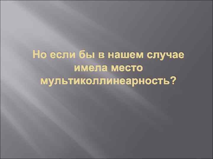 Но если бы в нашем случае имела место мультиколлинеарность? 