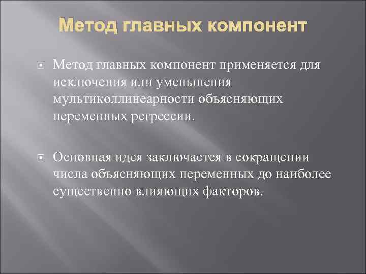 Метод главных компонент применяется для исключения или уменьшения мультиколлинеарности объясняющих переменных регрессии. Основная идея