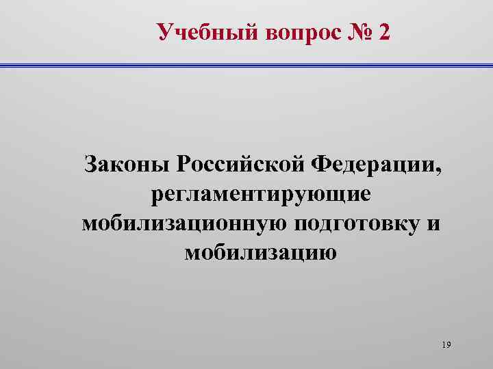 Учебный вопрос № 2 Законы Российской Федерации, регламентирующие мобилизационную подготовку и мобилизацию 19 