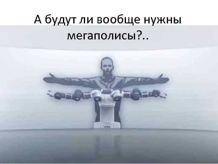 А будут ли вообще нужны мегаполисы? . . 