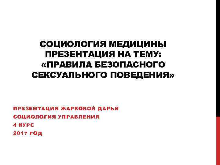 СОЦИОЛОГИЯ МЕДИЦИНЫ ПРЕЗЕНТАЦИЯ НА ТЕМУ: «ПРАВИЛА БЕЗОПАСНОГО СЕКСУАЛЬНОГО ПОВЕДЕНИЯ» ПРЕЗЕНТАЦИЯ ЖАРКОВОЙ ДАРЬИ СОЦИОЛОГИЯ УПРАВЛЕНИЯ