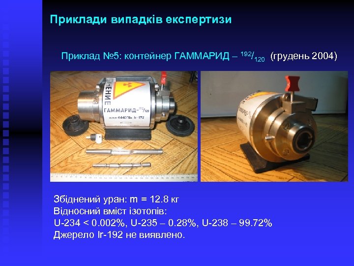 Приклади випадків експертизи Приклад № 5: контейнер ГАММАРИД – 192/120 (грудень 2004) Збіднений уран: