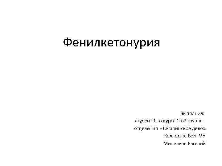 Фенилкетонурия Выполнил: студент 1 -го курса 1 -ой группы отделения «Сестринское дело» Колледжа Вол.