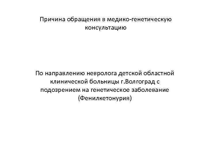 Причина обращения в медико-генетическую консультацию По направлению невролога детской областной клинической больницы г. Волгоград