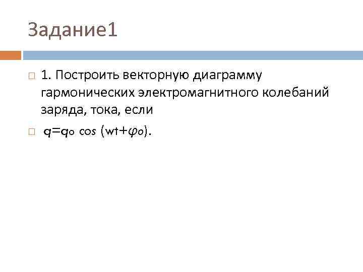 Задание 1 1. Построить векторную диаграмму гармонических электромагнитного колебаний заряда, тока, если q=qo cos