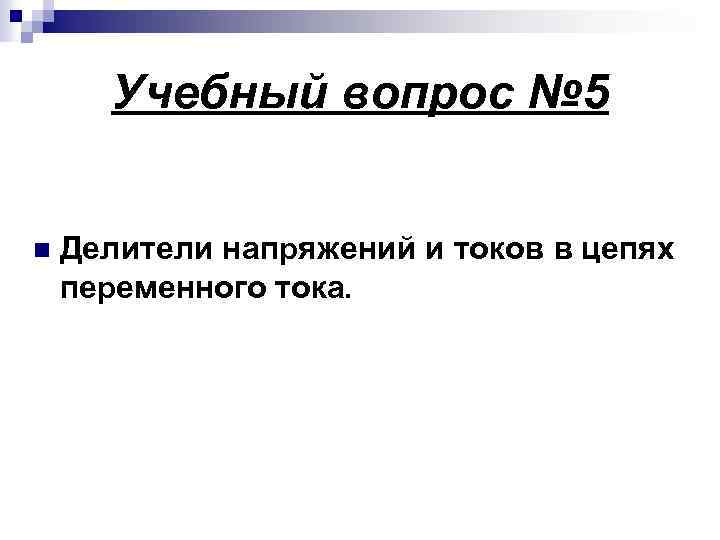 Учебный вопрос № 5 n Делители напряжений и токов в цепях переменного тока. 