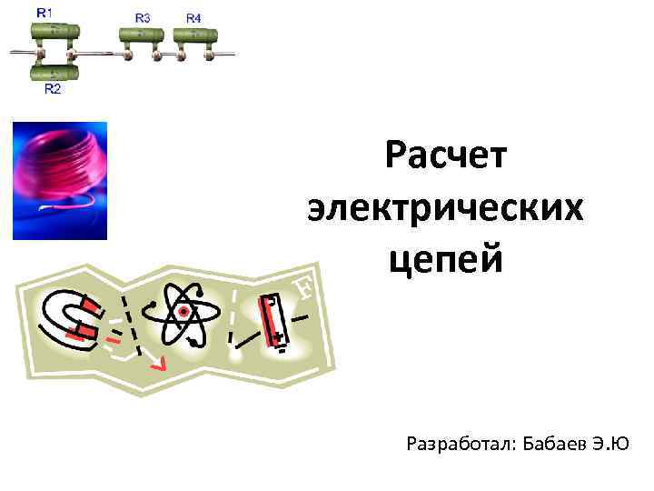 Расчет электрических цепей Разработал: Бабаев Э. Ю 