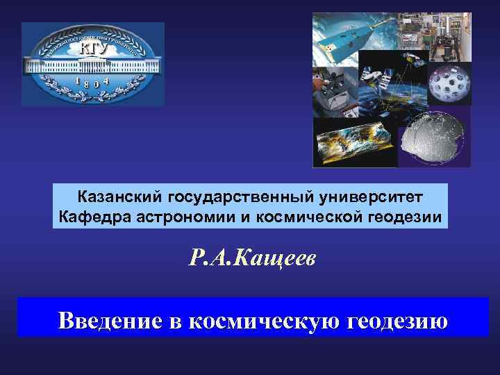 Казанский государственный университет Кафедра астрономии и космической геодезии Р. А. Кащеев Введение в космическую