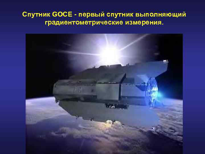 Спутник GOCE - первый спутник выполняющий градиентометрические измерения. 