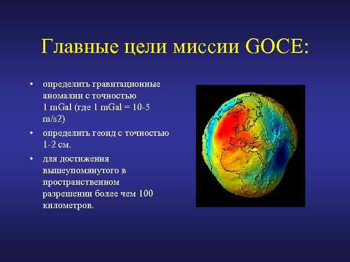 Главные цели миссии GOCE: • определить гравитационные аномалии с точностью 1 m. Gal (где
