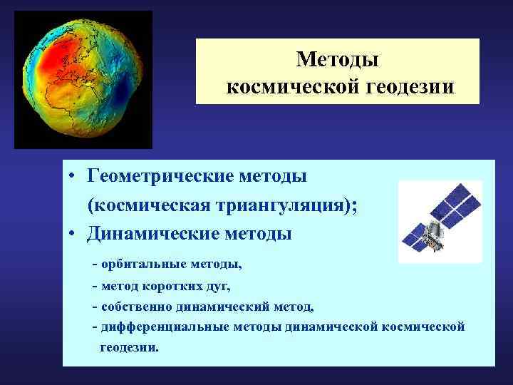 Методы космической геодезии • Геометрические методы (космическая триангуляция); • Динамические методы - орбитальные методы,