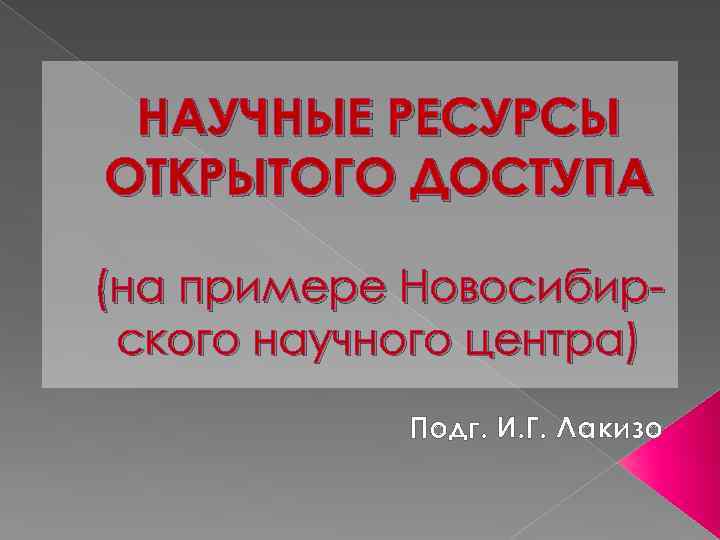 НАУЧНЫЕ РЕСУРСЫ ОТКРЫТОГО ДОСТУПА (на примере Новосибирского научного центра) Подг. И. Г. Лакизо 
