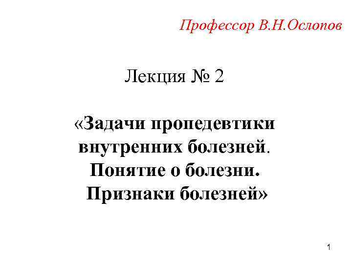 Профессор В. Н. Ослопов Лекция № 2 «Задачи пропедевтики внутренних болезней. Понятие о болезни.