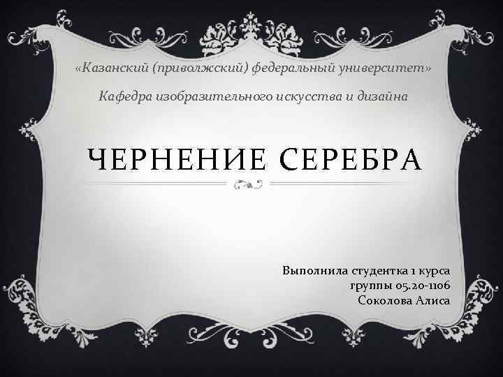  «Казанский (приволжский) федеральный университет» Кафедра изобразительного искусства и дизайна ЧЕРНЕНИЕ СЕРЕБРА Выполнила студентка