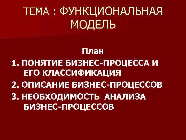 ТЕМА : ФУНКЦИОНАЛЬНАЯ МОДЕЛЬ План 1. ПОНЯТИЕ БИЗНЕС-ПРОЦЕССА И ЕГО КЛАССИФИКАЦИЯ 2. ОПИСАНИЕ БИЗНЕС-ПРОЦЕССОВ