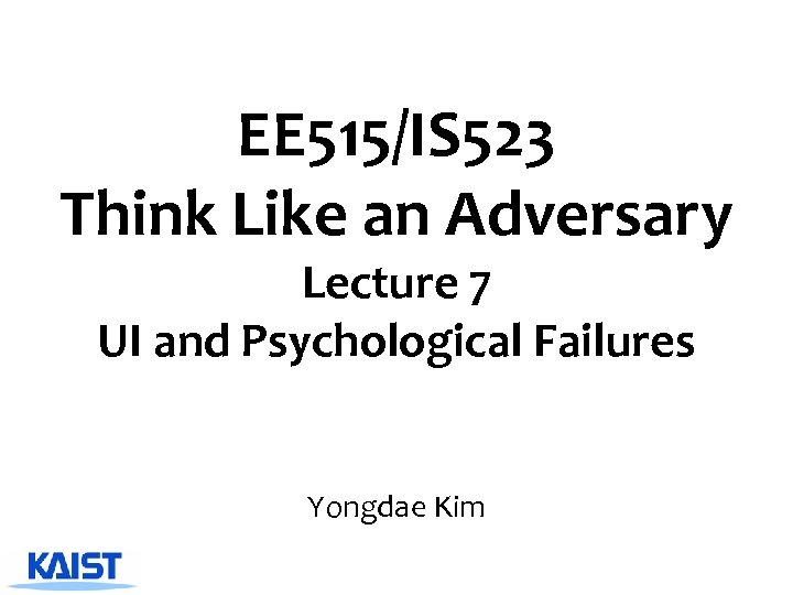 EE 515/IS 523 Think Like an Adversary Lecture 7 UI and Psychological Failures Yongdae