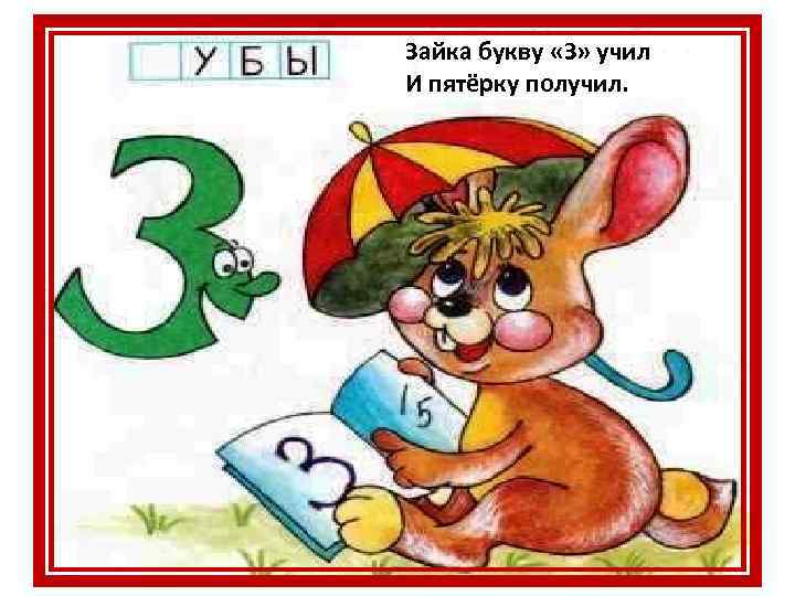 Зайка букву «З» учил И пятёрку получил. 