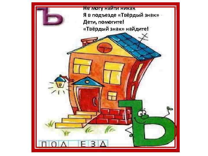 Не могу найти никак Я в подъезде «Твёрдый знак» Дети, помогите! «Твёрдый знак» найдите!