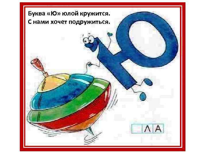 Буква «Ю» юлой кружится. С нами хочет подружиться. 