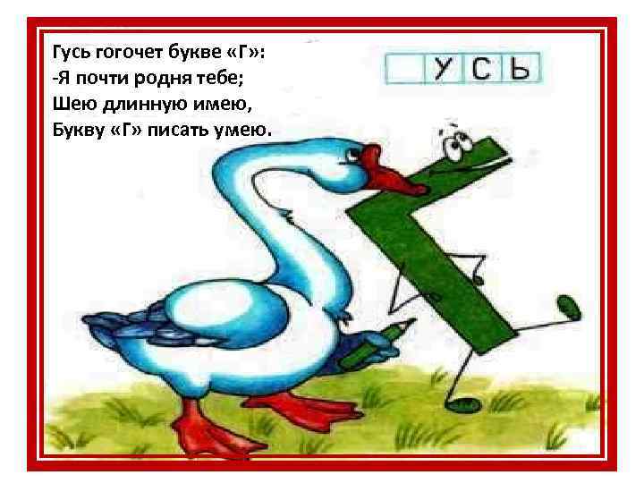 Гусь гогочет букве «Г» : -Я почти родня тебе; Шею длинную имею, Букву «Г»