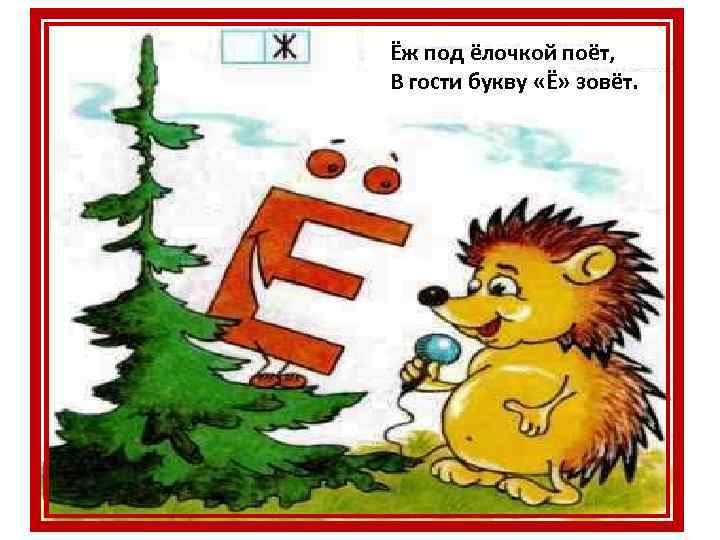 Ёж под ёлочкой поёт, В гости букву «Ё» зовёт. 