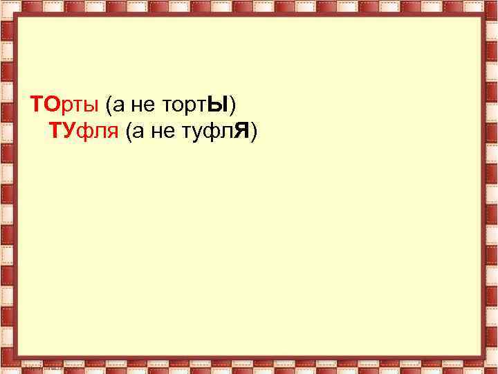 ТОрты (а не торт. Ы) ТУфля (а не туфл. Я) 